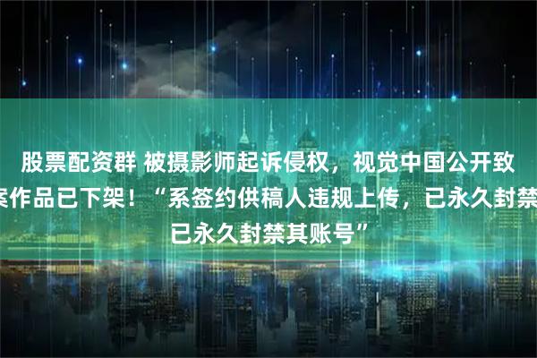 股票配资群 被摄影师起诉侵权，视觉中国公开致歉：涉案作品已下架！“系签约供稿人违规上传，已永久封禁其账号”