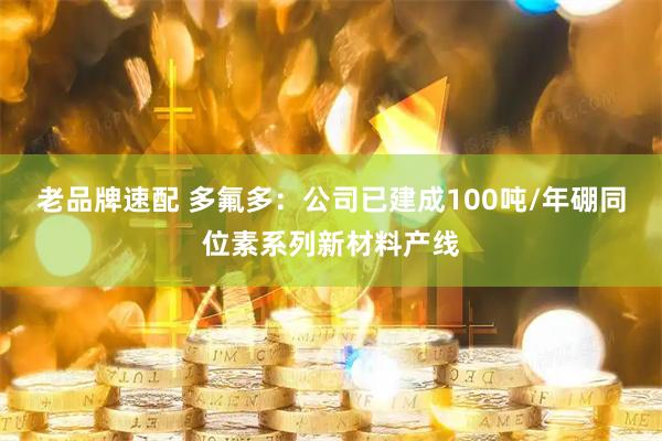 老品牌速配 多氟多：公司已建成100吨/年硼同位素系列新材料产线