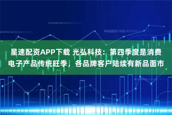 星速配资APP下载 光弘科技：第四季度是消费电子产品传统旺季，各品牌客户陆续有新品面市
