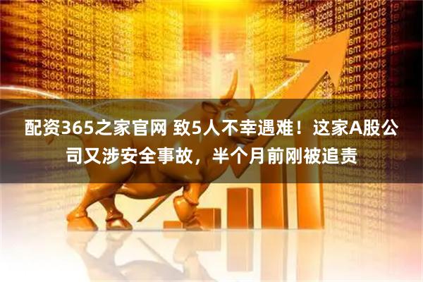 配资365之家官网 致5人不幸遇难！这家A股公司又涉安全事故，半个月前刚被追责