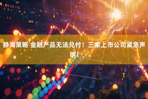 静海策略 金融产品无法兑付！三家上市公司紧急声明！