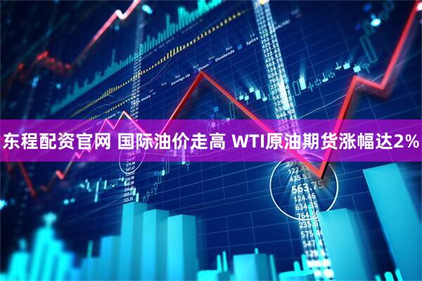 东程配资官网 国际油价走高 WTI原油期货涨幅达2%
