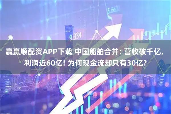 赢赢顺配资APP下载 中国船舶合并: 营收破千亿, 利润近60亿! 为何现金流却只有30亿?