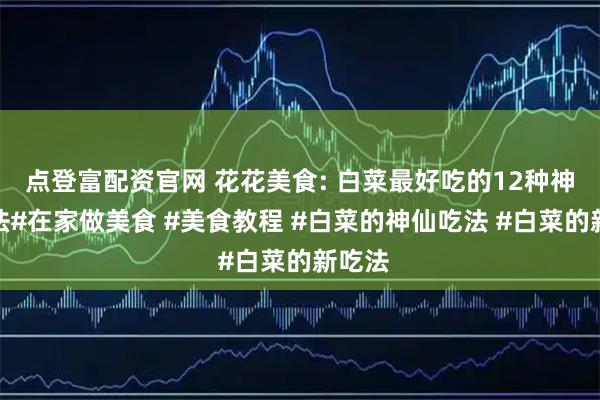 点登富配资官网 花花美食: 白菜最好吃的12种神仙做法#在家做美食 #美食教程 #白菜的神仙吃法 #白菜的新吃法
