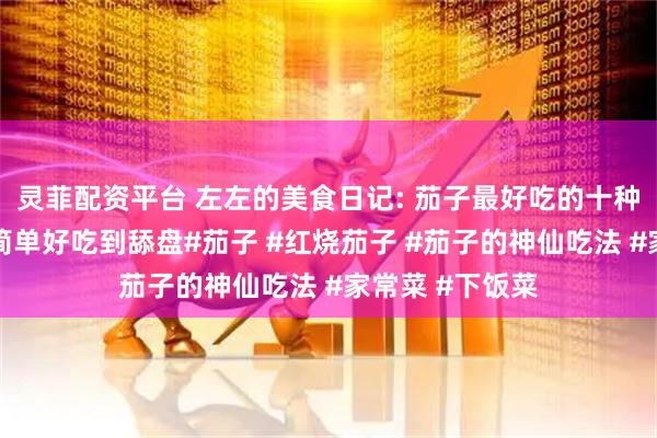 灵菲配资平台 左左的美食日记: 茄子最好吃的十种经典做法做法简单好吃到舔盘#茄子 #红烧茄子 #茄子的神仙吃法 #家常菜 #下饭菜