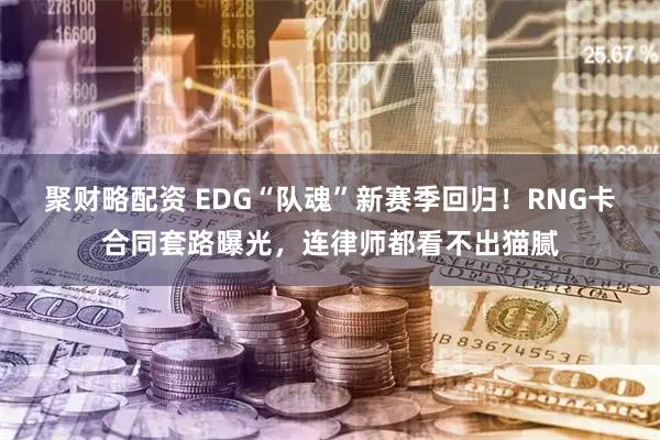 聚财略配资 EDG“队魂”新赛季回归！RNG卡合同套路曝光，连律师都看不出猫腻