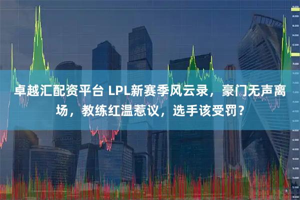 卓越汇配资平台 LPL新赛季风云录,豪门无声离场,教练红温惹议,选手该受罚?