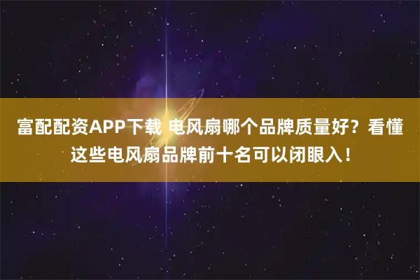 富配配资APP下载 电风扇哪个品牌质量好？看懂这些电风扇品牌前十名可以闭眼入！