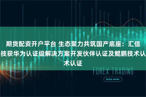 期货配资开户平台 生态聚力共筑国产底座：汇信科技获华为认证级解决方案开发伙伴认证及鲲鹏技术认证