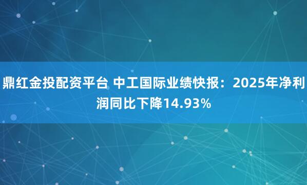 鼎红金投配资平台 中工国际业绩快报：2025年净利润同比下降14.93%