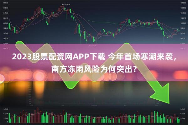 2023股票配资网APP下载 今年首场寒潮来袭，南方冻雨风险为何突出？