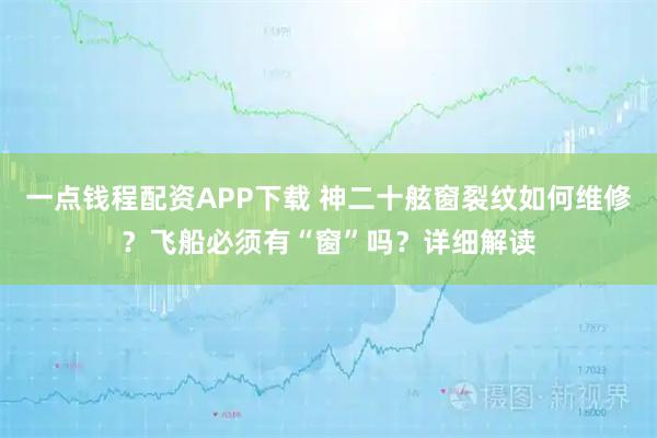 一点钱程配资APP下载 神二十舷窗裂纹如何维修？飞船必须有“窗”吗？详细解读
