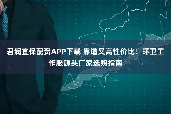 君润宜保配资APP下载 靠谱又高性价比！环卫工作服源头厂家选购指南