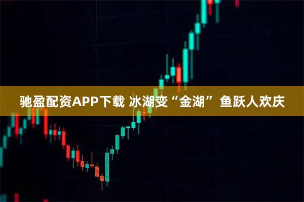 驰盈配资APP下载 冰湖变“金湖” 鱼跃人欢庆