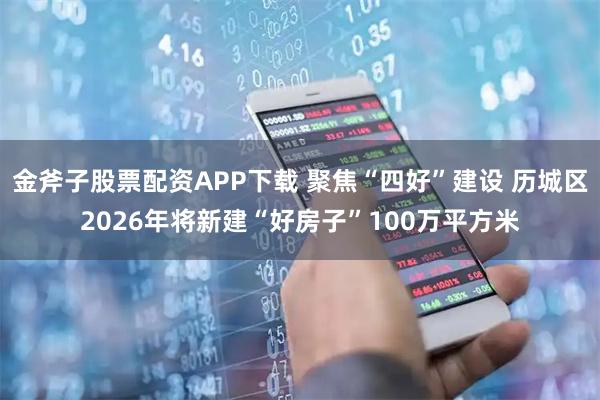 金斧子股票配资APP下载 聚焦“四好”建设 历城区2026年将新建“好房子”100万平方米