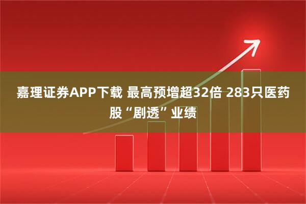 嘉理证券APP下载 最高预增超32倍 283只医药股“剧透”业绩
