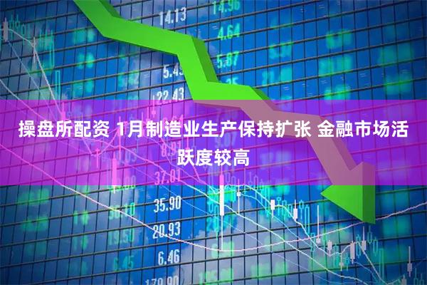 操盘所配资 1月制造业生产保持扩张 金融市场活跃度较高