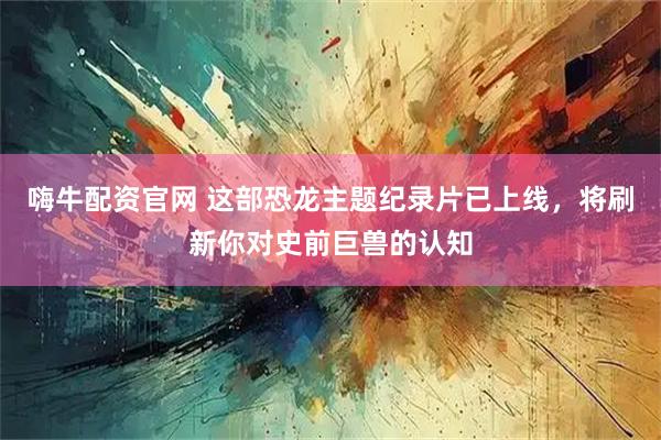 嗨牛配资官网 这部恐龙主题纪录片已上线，将刷新你对史前巨兽的认知