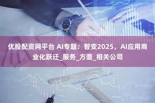 优股配资网平台 AI专题：智变2025，AI应用商业化跃迁_服务_方面_相关公司