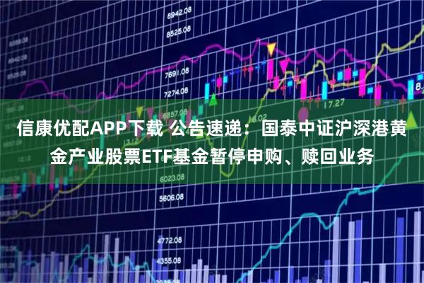 信康优配APP下载 公告速递：国泰中证沪深港黄金产业股票ETF基金暂停申购、赎回业务