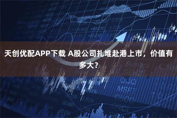 天创优配APP下载 A股公司扎堆赴港上市,价值有多大?