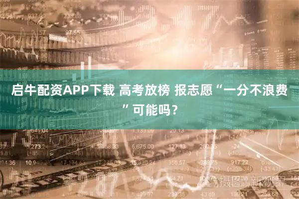启牛配资APP下载 高考放榜 报志愿“一分不浪费”可能吗？