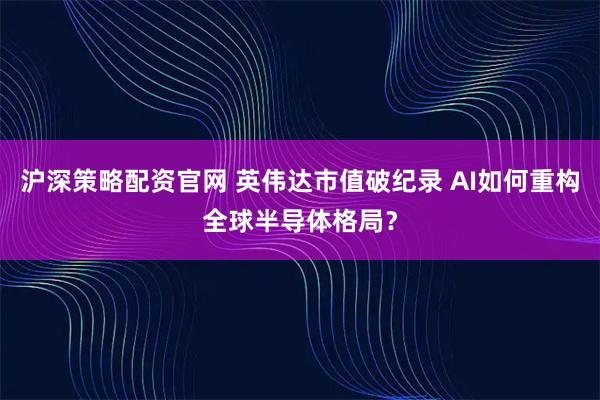 沪深策略配资官网 英伟达市值破纪录 AI如何重构全球半导体格局？