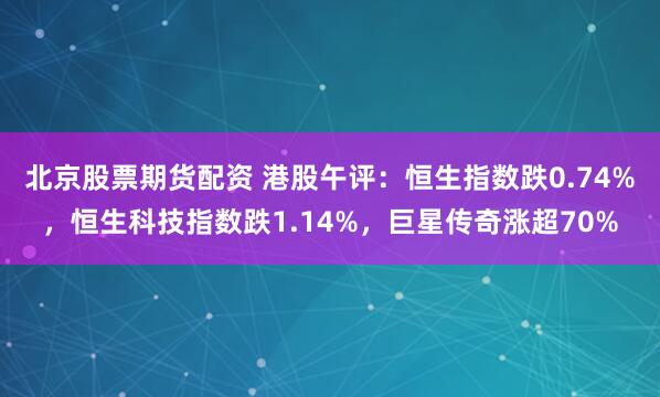 北京股票期货配资 港股午评：恒生指数跌0.74%，恒生科技指数跌1.14%，巨星传奇涨超70%