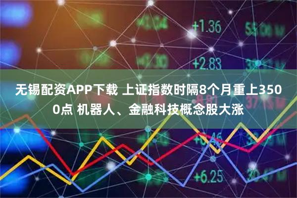 无锡配资APP下载 上证指数时隔8个月重上3500点 机器人、金融科技概念股大涨
