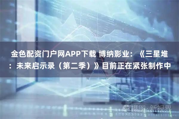 金色配资门户网APP下载 博纳影业：《三星堆：未来启示录（第二季）》目前正在紧张制作中