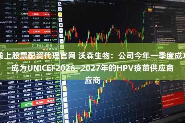 线上股票配资代理官网 沃森生物:公司今年一季度成功成为UNICEF2026—2027年的HPV疫苗供应商