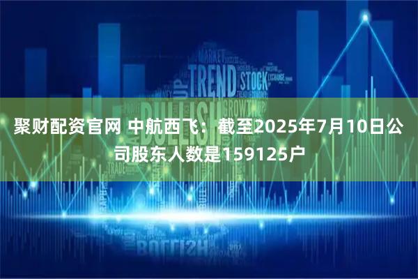 聚财配资官网 中航西飞：截至2025年7月10日公司股东人数是159125户