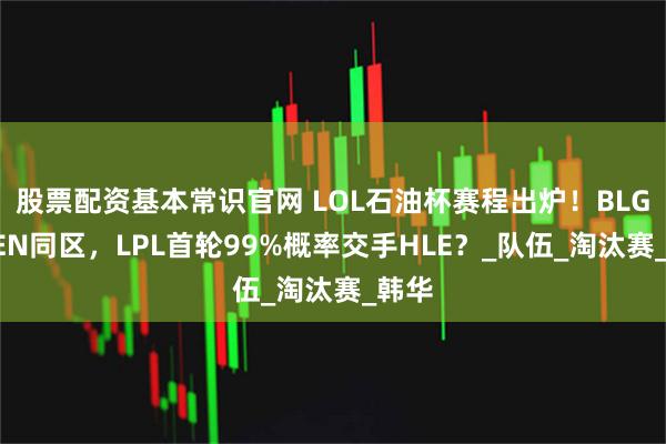股票配资基本常识官网 LOL石油杯赛程出炉！BLG和GEN同区，LPL首轮99%概率交手HLE？_队伍_淘汰赛_韩华