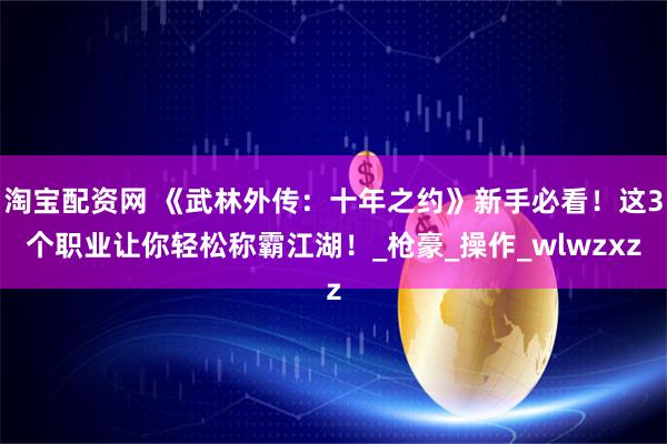 淘宝配资网 《武林外传：十年之约》新手必看！这3个职业让你轻松称霸江湖！_枪豪_操作_wlwzxz