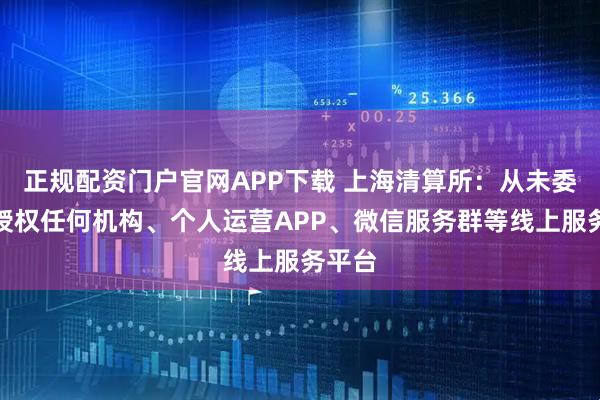 正规配资门户官网APP下载 上海清算所：从未委托或授权任何机构、个人运营APP、微信服务群等线上服务平台