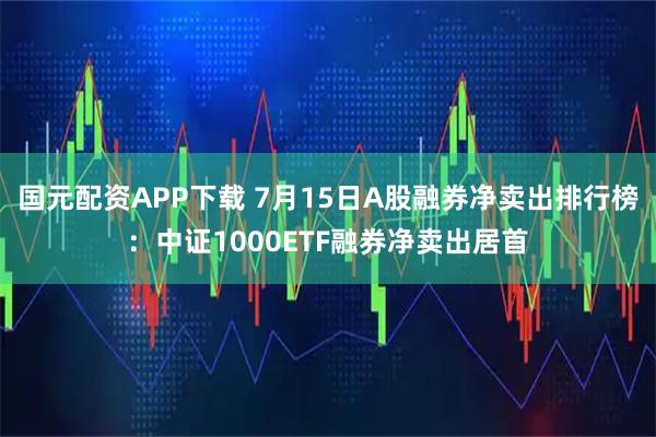 国元配资APP下载 7月15日A股融券净卖出排行榜:中证1000ETF融券净卖出居首
