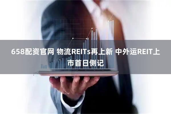 658配资官网 物流REITs再上新 中外运REIT上市首日侧记
