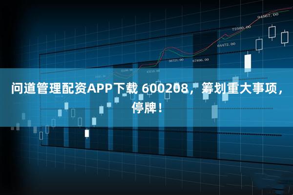 问道管理配资APP下载 600208，筹划重大事项，停牌！