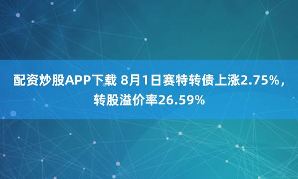 配资炒股APP下载 8月1日赛特转债上涨2.75%，转股溢价率26.59%