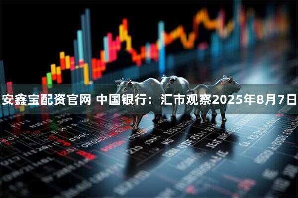 安鑫宝配资官网 中国银行：汇市观察2025年8月7日