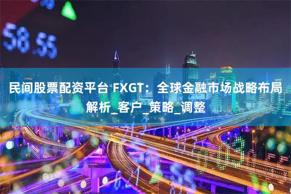 民间股票配资平台 FXGT：全球金融市场战略布局解析_客户_策略_调整