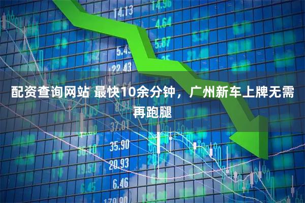 配资查询网站 最快10余分钟，广州新车上牌无需再跑腿