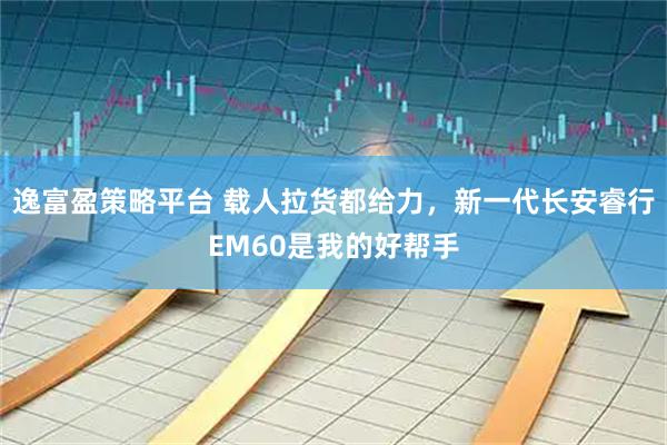 逸富盈策略平台 载人拉货都给力，新一代长安睿行EM60是我的好帮手