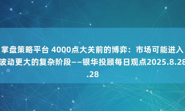 掌盘策略平台 4000点大关前的博弈：市场可能进入波动更大的复杂阶段——银华投顾每日观点2025.8.28