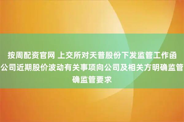 按周配资官网 上交所对天普股份下发监管工作函，对公司近期股价波动有关事项向公司及相关方明确监管要求