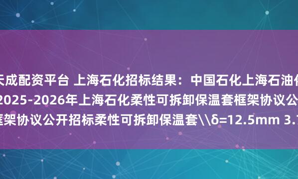 天成配资平台 上海石化招标结果:中国石化上海石油化工股份有限公司03大类-2025-2026年上海石化柔性可拆卸保温套框架协议公开招标柔性可拆卸保温套\δ=12.5mm 3.7kg/m3评标结果公示