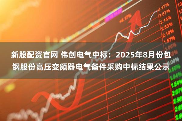 新股配资官网 伟创电气中标:2025年8月份包钢股份高压变频器电气备件采购中标结果公示