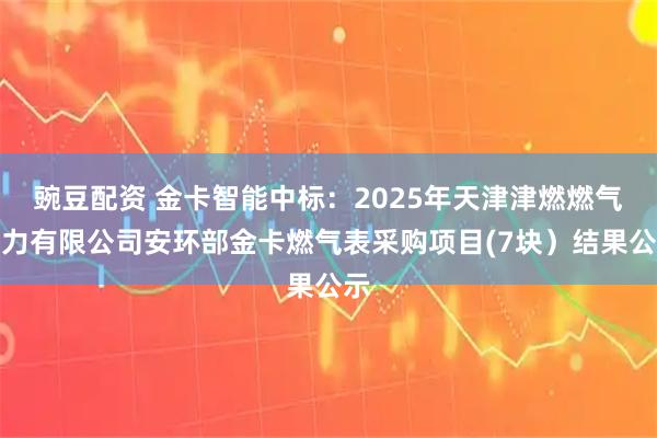 豌豆配资 金卡智能中标:2025年天津津燃燃气热力有限公司安环部金卡燃气表采购项目(7块)结果公示