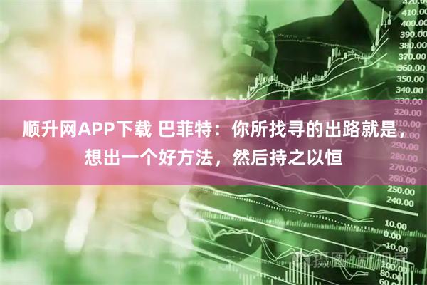 顺升网APP下载 巴菲特:你所找寻的出路就是,想出一个好方法,然后持之以恒