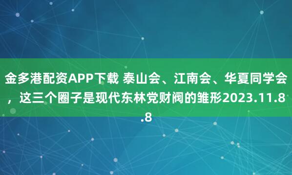 金多港配资APP下载 泰山会、江南会、华夏同学会,这三个圈子是现代东林党财阀的雏形2023.11.8